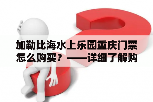 加勒比海水上乐园重庆门票怎么购买？——详细了解购买门票的方法和注意事项