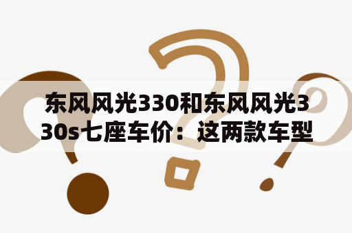 东风风光330和东风风光330s七座车价：这两款车型有什么不同？