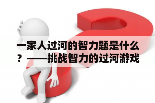 一家人过河的智力题是什么？——挑战智力的过河游戏