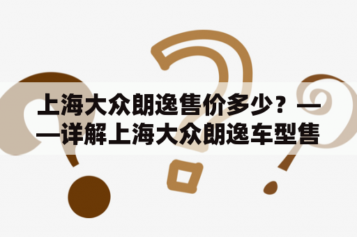 上海大众朗逸售价多少？——详解上海大众朗逸车型售价