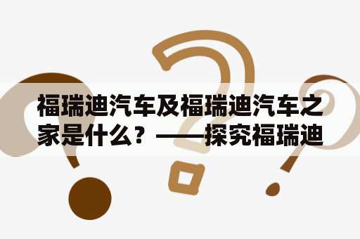 福瑞迪汽车及福瑞迪汽车之家是什么？——探究福瑞迪汽车品牌及其官方网站