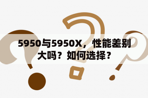 5950与5950X，性能差别大吗？如何选择？