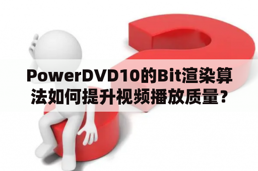 PowerDVD10的Bit渲染算法如何提升视频播放质量？