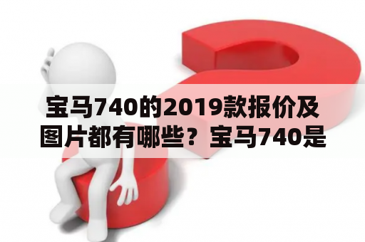 宝马740的2019款报价及图片都有哪些？宝马740是宝马汽车公司的旗舰豪华轿车之一，每年都会推出全新的款式，吸引众多车迷的关注。在2019年的宝马740系列中，不仅有着更加先进的科技配置和更加出色的性能表现，还有更加奢华的内饰和外观设计。下面就来详细探讨一下宝马740的2019款报价及图片。