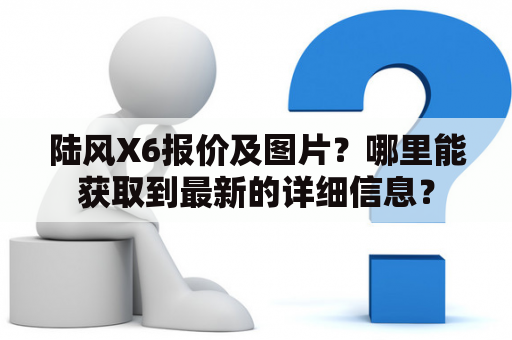 陆风X6报价及图片？哪里能获取到最新的详细信息？