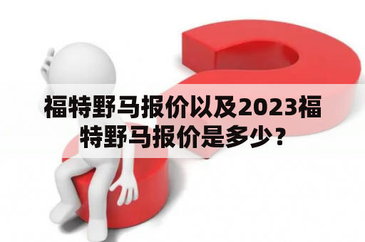 福特野马报价以及2023福特野马报价是多少？