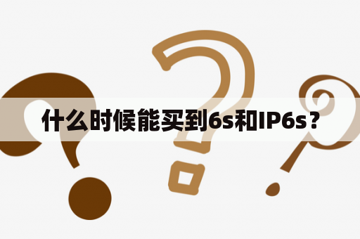 什么时候能买到6s和IP6s？