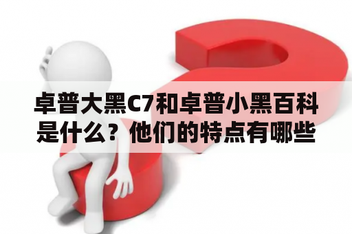 卓普大黑C7和卓普小黑百科是什么？他们的特点有哪些？