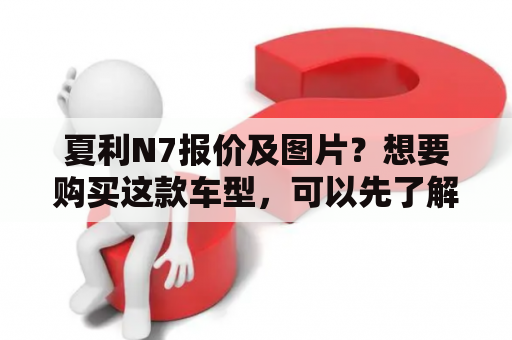 夏利N7报价及图片？想要购买这款车型，可以先了解一下它的基本信息。夏利N7是一款中型SUV车型，拥有舒适的驾乘空间和实用的功能配置。在外观上，夏利N7采用了流线型的设计，具有动感和时尚感。车身尺寸为4600mm*1830mm*1745mm，轴距为2700mm，具有足够的空间和稳定性。