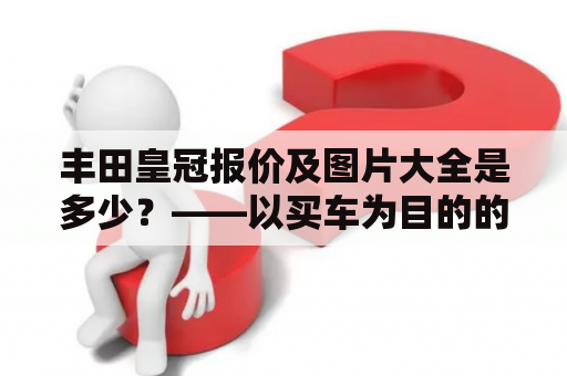 丰田皇冠报价及图片大全是多少？——以买车为目的的消费者可能会对丰田皇冠的报价感兴趣，同时也希望了解丰田皇冠的图片，以方便做出正确的购车决策。