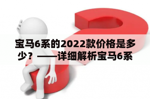 宝马6系的2022款价格是多少？——详细解析宝马6系报价及市场变化