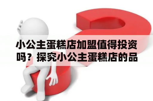 小公主蛋糕店加盟值得投资吗？探究小公主蛋糕店的品牌实力和加盟优势