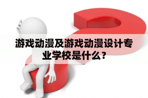 游戏动漫及游戏动漫设计专业学校是什么？