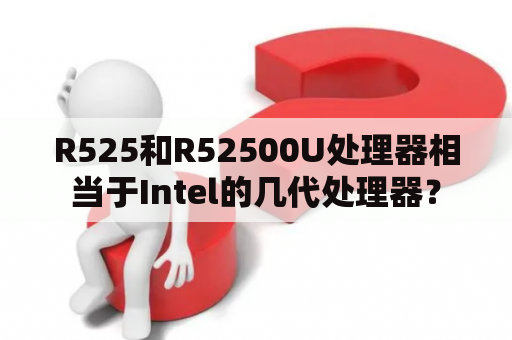 R525和R52500U处理器相当于Intel的几代处理器？