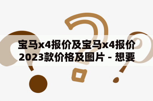 宝马x4报价及宝马x4报价2023款价格及图片 - 想要购买宝马x4，了解最新的报价以及2023款价格和图片，应该怎么做？