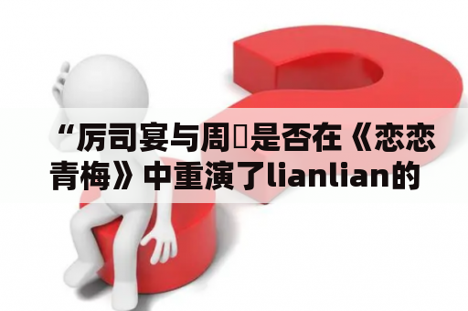 “厉司宴与周珃是否在《恋恋青梅》中重演了lianlian的经典情节？”——探讨两位演员在该剧中的角色和情感发展