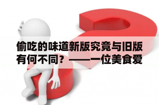 偷吃的味道新版究竟与旧版有何不同？——一位美食爱好者的试吃体验