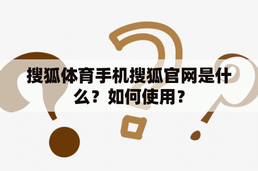 搜狐体育手机搜狐官网是什么？如何使用？