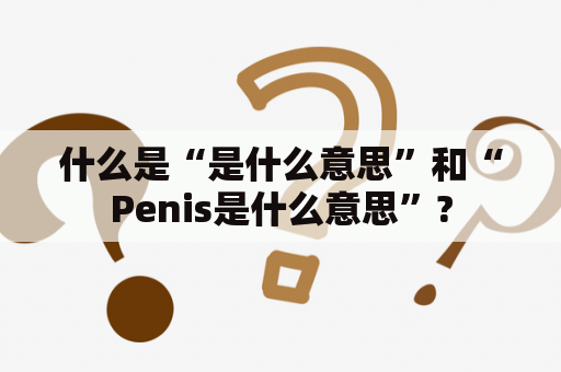 什么是“是什么意思”和“Penis是什么意思”?