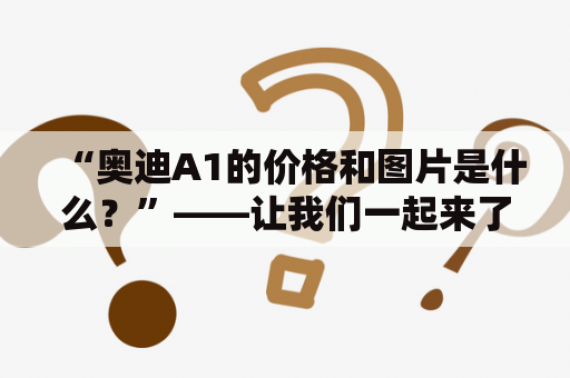 “奥迪A1的价格和图片是什么？”——让我们一起来了解吧！