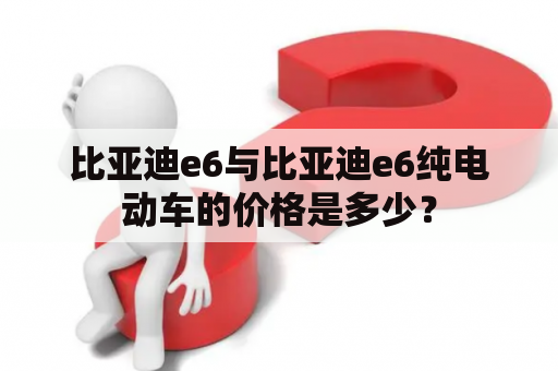 比亚迪e6与比亚迪e6纯电动车的价格是多少？