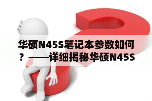 华硕N45S笔记本参数如何？——详细揭秘华硕N45S笔记本的性能及配置