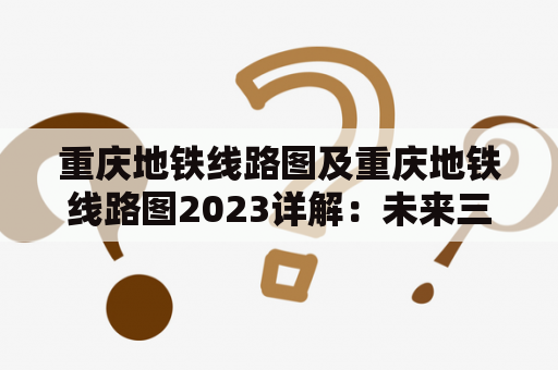 重庆地铁线路图及重庆地铁线路图2023详解：未来三年内将有多少条线路通车？