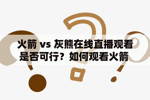 火箭 vs 灰熊在线直播观看是否可行？如何观看火箭 vs 灰熊在线直播？