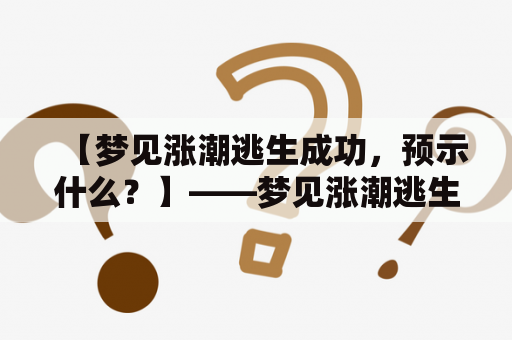 【梦见涨潮逃生成功，预示什么？】——梦见涨潮逃生成功的含义及解析