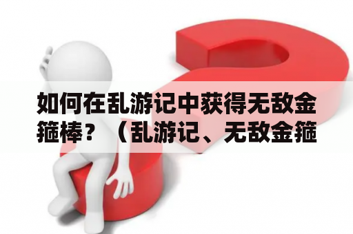 如何在乱游记中获得无敌金箍棒？（乱游记、无敌金箍棒）