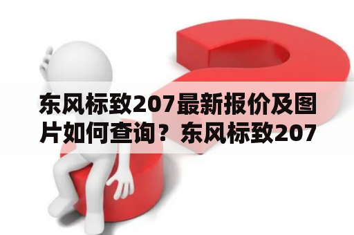 东风标致207最新报价及图片如何查询？东风标致207是一款年轻人喜爱的小型车，它拥有灵活的车身尺寸和时尚的外观设计，深受年轻消费者的青睐。如果您正准备购买此车型，那么您需要了解最新的东风标致207报价及其相应的车型图片，以便更好地做出购车决策。