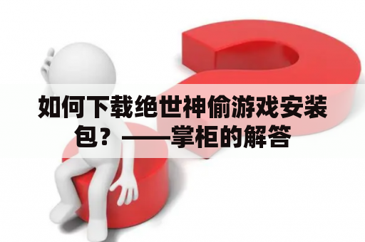 如何下载绝世神偷游戏安装包？——掌柜的解答