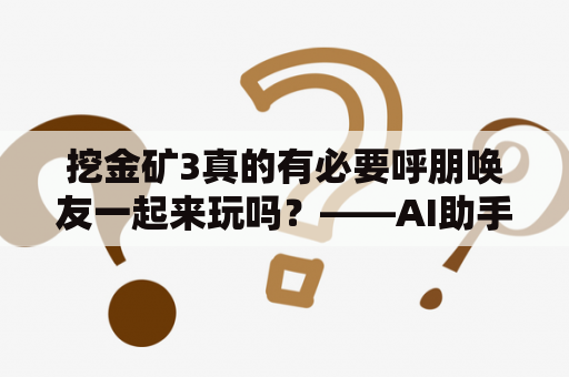 挖金矿3真的有必要呼朋唤友一起来玩吗？——AI助手的观点