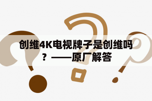 创维4K电视牌子是创维吗？——原厂解答