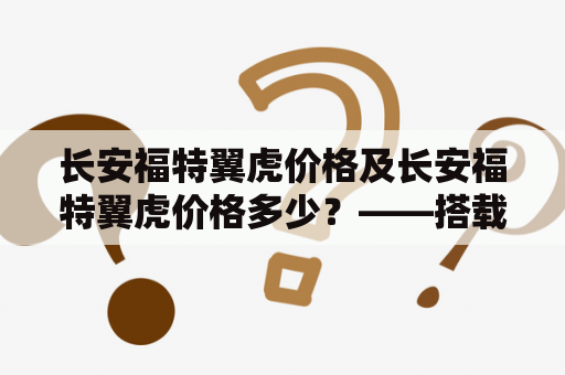 长安福特翼虎价格及长安福特翼虎价格多少？——搭载EcoBoost发动机的豪华SUV