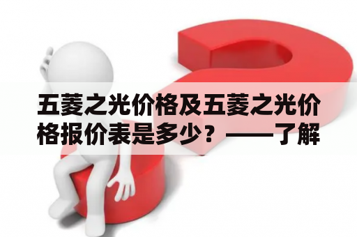 五菱之光价格及五菱之光价格报价表是多少？——了解五菱之光的价格，帮你选购理想的车型。