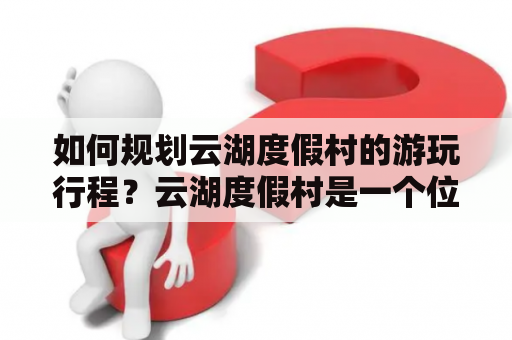 如何规划云湖度假村的游玩行程？云湖度假村是一个位于湖南省益阳市的独特度假胜地，它将自然美景和现代设施完美结合，为游客们提供了一个闲适放松的度假体验。如果您计划前往云湖度假村，以下是一些值得参考的云湖度假村游玩攻略。