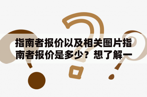 指南者报价以及相关图片指南者报价是多少？想了解一下指南者各种款式的报价以及图片？下面就为大家详细介绍一下。