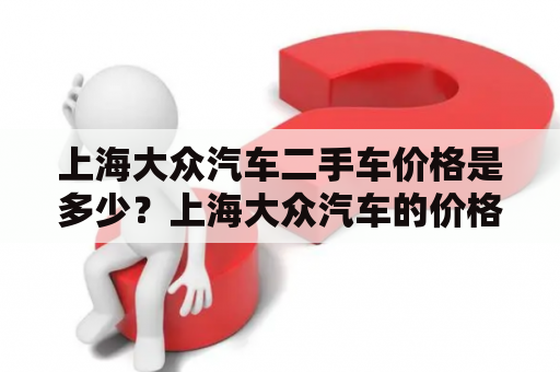 上海大众汽车二手车价格是多少？上海大众汽车的价格在市场上一直备受关注，毕竟上海大众是国内知名的汽车品牌之一。如果你手头有一定的资金，或者想购买一辆二手车，那么选择上海大众汽车可能是个不错的选择。那么问题来了，上海大众汽车的二手车价格到底是多少呢？