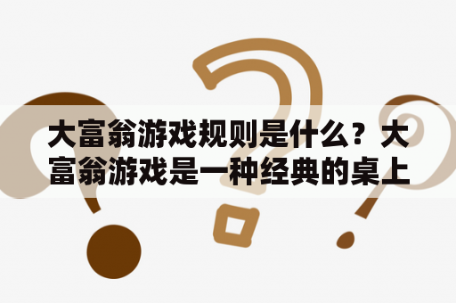 大富翁游戏规则是什么？大富翁游戏是一种经典的桌上游戏，可以供两到六个人玩。游戏目标是成为最富有的玩家，通过资产的积累来实现财务上的成功。