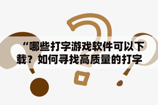 “哪些打字游戏软件可以下载？如何寻找高质量的打字游戏？”——这是很多用户在寻找打字游戏时经常会遇到的问题。