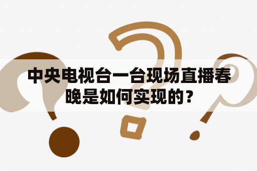 中央电视台一台现场直播春晚是如何实现的？