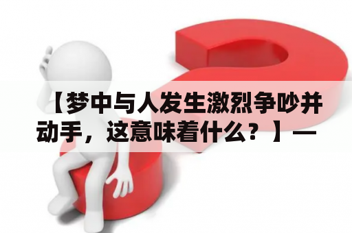 【梦中与人发生激烈争吵并动手，这意味着什么？】——原创梦境分析