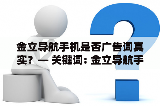 金立导航手机是否广告词真实？— 关键词: 金立导航手机, 广告