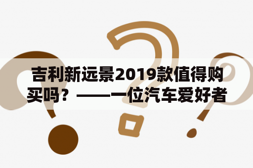 吉利新远景2019款值得购买吗？——一位汽车爱好者的实际体验