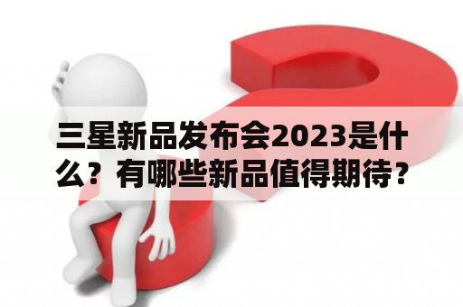 三星新品发布会2023是什么？有哪些新品值得期待？