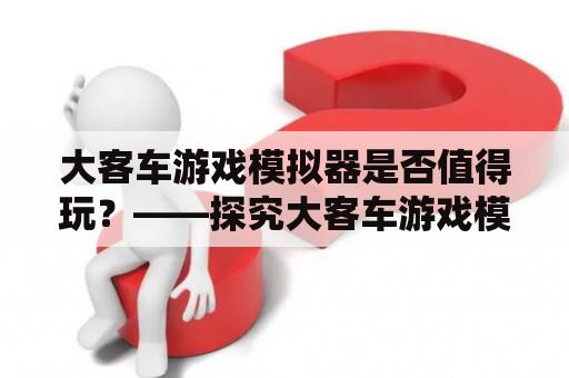 大客车游戏模拟器是否值得玩？——探究大客车游戏模拟器的玩法和乐趣