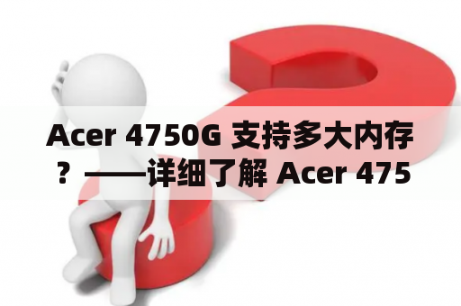 Acer 4750G 支持多大内存？——详细了解 Acer 4750G 内存扩展