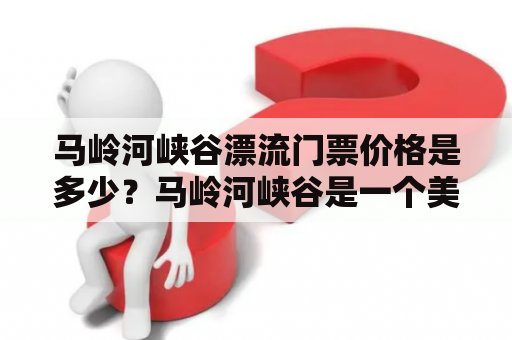 马岭河峡谷漂流门票价格是多少？马岭河峡谷是一个美丽而神秘的自然景观，也是一个可以进行漂流活动的著名景点。很多游客都会前往这里，想要体验一次刺激的漂流之旅。那么，马岭河峡谷漂流门票价格又是多少呢？下面将为您一一介绍。