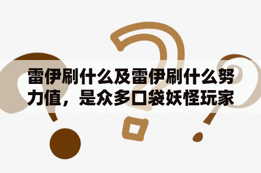 雷伊刷什么及雷伊刷什么努力值，是众多口袋妖怪玩家所关心的问题。对于雷伊这只宝可梦，它是一只水电属性的神秘宝可梦，具有高攻击和高特防的特点。那么，让我们一起探讨一下雷伊应该刷什么技能以及它的努力值分配方案吧。